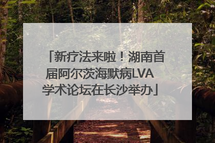 新疗法来啦！湖南首届阿尔茨海默病LVA学术论坛在长沙举办