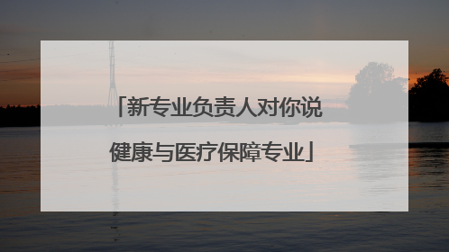 新专业负责人对你说 健康与医疗保障专业