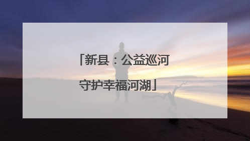 新县：公益巡河守护幸福河湖