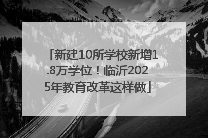新建10所学校新增1.8万学位！临沂2025年教育改革这样做