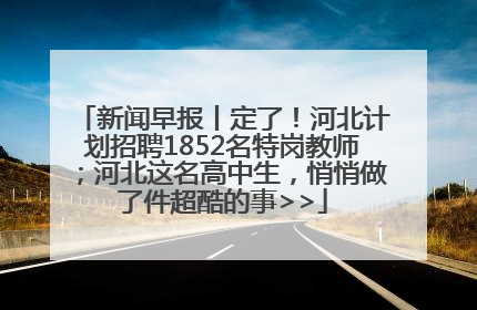 新闻早报丨定了！河北计划招聘1852名特岗教师；河北这名高中生，悄悄做了件超酷的事>>
