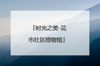 时光之美-花市社区博物馆