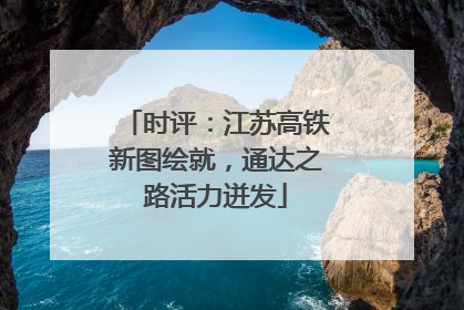 时评：江苏高铁新图绘就，通达之路活力迸发