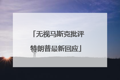 无视马斯克批评 特朗普最新回应