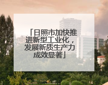 日照市加快推进新型工业化，发展新质生产力成效显著
