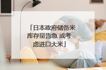 日本政府储备米库存量告急 或考虑进口大米