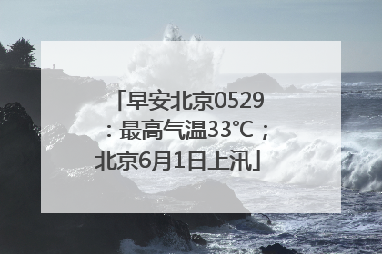 早安北京0529：最高气温33℃；北京6月1日上汛