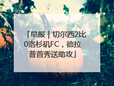早报｜切尔西2比0洛杉矶FC，德拉普首秀送助攻
