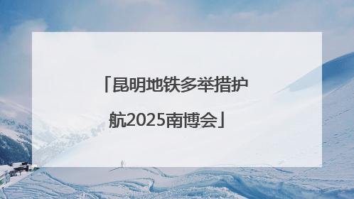 昆明地铁多举措护航2025南博会