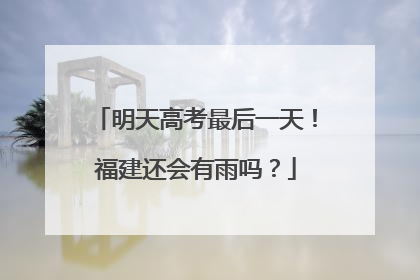 明天高考最后一天！福建还会有雨吗？
