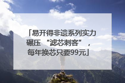 易开得非遗系列实力碾压 “滤芯刺客”，每年换芯只要99元
