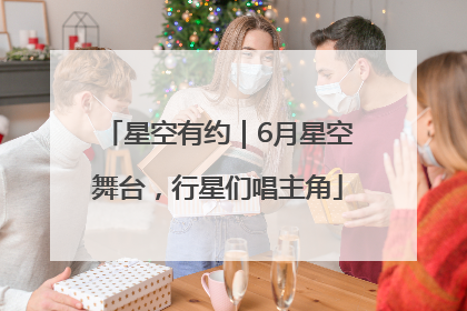 星空有约｜6月星空舞台，行星们唱主角