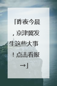 昨夜今晨，京津冀发生这些大事！点击看报→
