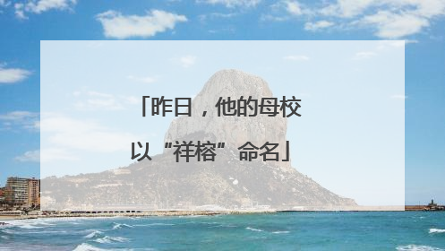昨日，他的母校以“祥榕”命名