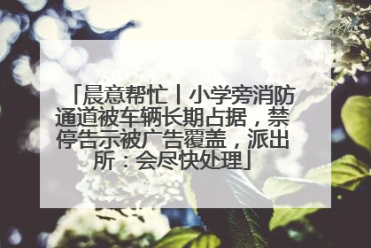 晨意帮忙丨小学旁消防通道被车辆长期占据，禁停告示被广告覆盖，派出所：会尽快处理