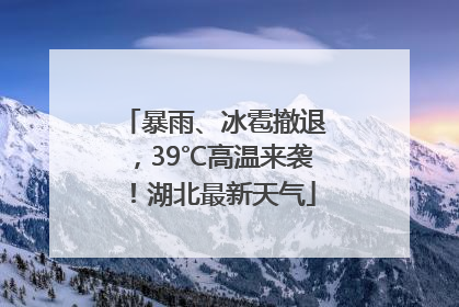 暴雨、冰雹撤退，39℃高温来袭！湖北最新天气
