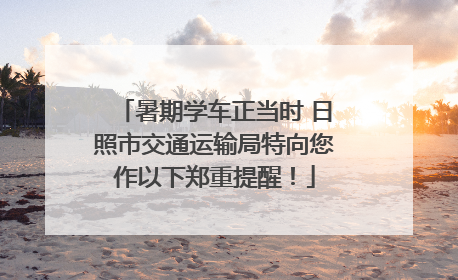 暑期学车正当时 日照市交通运输局特向您作以下郑重提醒！