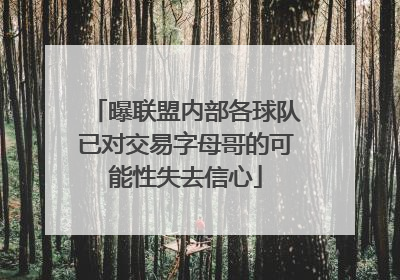 曝联盟内部各球队已对交易字母哥的可能性失去信心