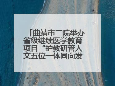 曲靖市二院举办省级继续医学教育项目“护教研管人文五位一体同向发力，助力提升护理效能学习班”