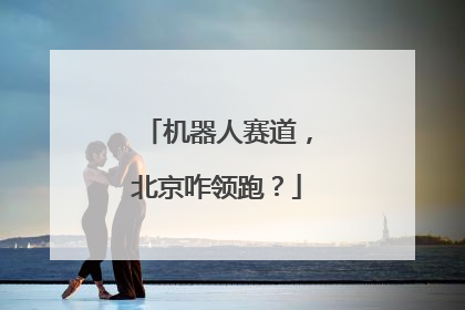 机器人赛道，北京咋领跑？