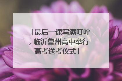 最后一课写满叮咛，临沂鲁州高中举行高考送考仪式