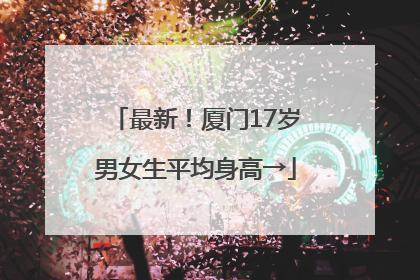最新！厦门17岁男女生平均身高→
