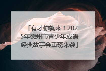 有才你就来！2025年德州市青少年成语经典故事会重磅来袭