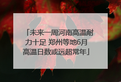 未来一周河南高温耐力十足 郑州等地6月高温日数或远超常年