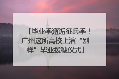 毕业季邂逅征兵季！广州这所高校上演“别样”毕业拨穗仪式