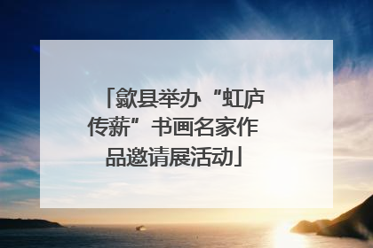 歙县举办“虹庐传薪”书画名家作品邀请展活动