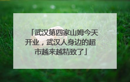 武汉第四家山姆今天开业，武汉人身边的超市越来越精致了