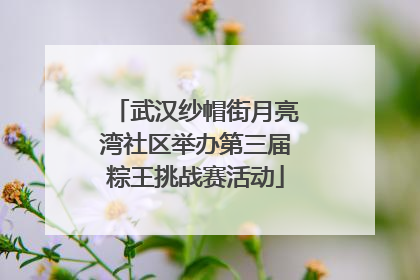 武汉纱帽街月亮湾社区举办第三届粽王挑战赛活动