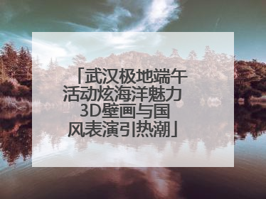 武汉极地端午活动炫海洋魅力 3D壁画与国风表演引热潮