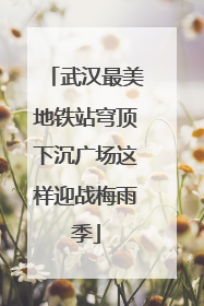 武汉最美地铁站穹顶下沉广场这样迎战梅雨季