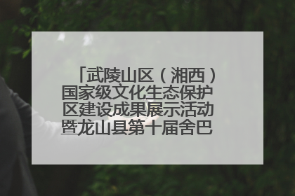 武陵山区（湘西）国家级文化生态保护区建设成果展示活动暨龙山县第十届舍巴日即将启幕