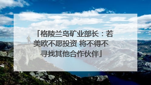格陵兰岛矿业部长：若美欧不愿投资 将不得不寻找其他合作伙伴
