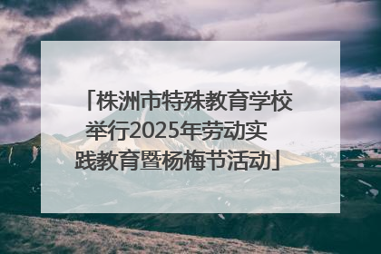 株洲市特殊教育学校举行2025年劳动实践教育暨杨梅节活动