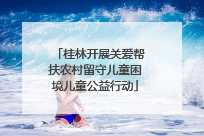 桂林开展关爱帮扶农村留守儿童困境儿童公益行动