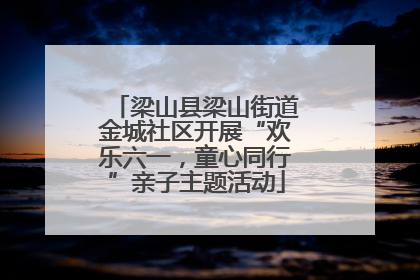 梁山县梁山街道金城社区开展“欢乐六一，童心同行”亲子主题活动