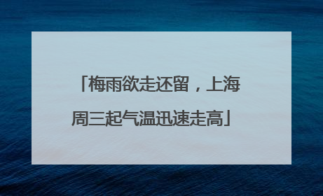 梅雨欲走还留，上海周三起气温迅速走高
