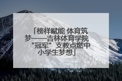 榜样赋能 体育筑梦——吉林体育学院“冠军”支教点燃中小学生梦想