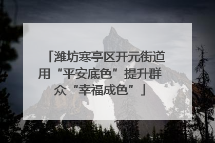 潍坊寒亭区开元街道用“平安底色”提升群众“幸福成色”