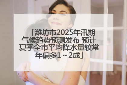 潍坊市2025年汛期气候趋势预测发布 预计夏季全市平均降水量较常年偏多1～2成