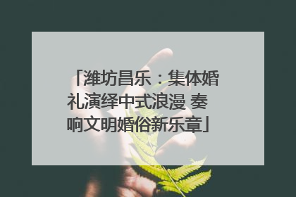 潍坊昌乐：集体婚礼演绎中式浪漫 奏响文明婚俗新乐章