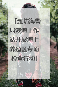 潍坊海警局滨海工作站开展海上养殖区专项检查行动