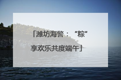 潍坊海警：“粽”享欢乐共度端午