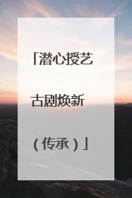 潜心授艺 古剧焕新（传承）