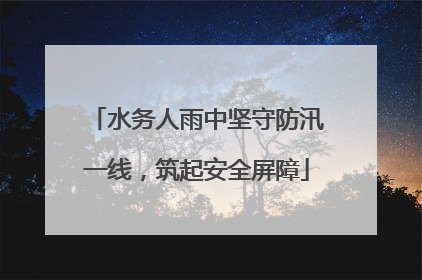 水务人雨中坚守防汛一线，筑起安全屏障