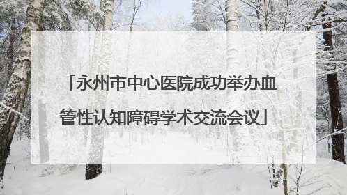 永州市中心医院成功举办血管性认知障碍学术交流会议