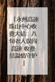 永州高速珠山中心收费大站：八旬老人误闯高速 收费员温情守护